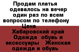 Продам платья!!! одевалось на вечер один раз по всем вопросом по телефону  › Цена ­ 2 200 - Хабаровский край Одежда, обувь и аксессуары » Женская одежда и обувь   